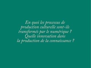 En quoi les processus de
production culturelle sont-ils
transformés par le numérique ?
Quelle innovation dans
la production de la connaissance ?
 