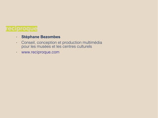 • Stéphane Bezombes
• Conseil, conception et production multimédia
pour les musées et les centres culturels
• www.reciproque.com
 