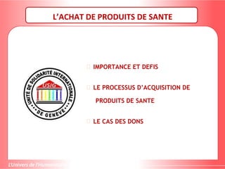 L’ACHAT DE PRODUITS DE SANTE
 IMPORTANCE ET DEFIS
 LE PROCESSUS D’ACQUISITION DE
PRODUITS DE SANTE
 LE CAS DES DONS
 