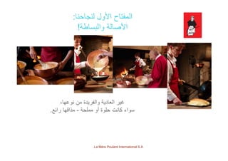 ‫لنجاحنا‬ ‫األول‬ ‫المفتاح‬:
‫اطة‬ ‫ال‬ ‫الة‬ ‫األ‬!‫والبساطة‬ ‫األصالة‬!
،‫نوعھا‬ ‫من‬ ‫والفريدة‬ ‫العادية‬ ‫غير‬
‫مملحة‬ ‫أو‬ ‫حلوة‬ ‫كانت‬ ‫سواء‬-‫رائع‬ ‫مذاقھا‬.
La Mère Poulard International S.A.
 