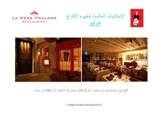 ‫اإلقناع‬ ‫لمفھوم‬ ‫العالمية‬ ‫اإلمكانيات‬:‫ع‬ ‫إل‬ ‫ھوم‬ ‫ي‬ ‫ي‬ ‫إل‬
‫طوكيو‬
‫عام‬ ‫نوفمبر‬ ‫في‬ ‫طوكيو‬ ‫وسط‬ ‫في‬ ‫افتتح‬2012‫اآلن‬ ‫المطعم‬ ‫ھذا‬ ‫ويخدم‬ ،350‫ًا‬‫ي‬‫يوم‬ ‫فرد‬
La Mère Poulard International S.A.
 