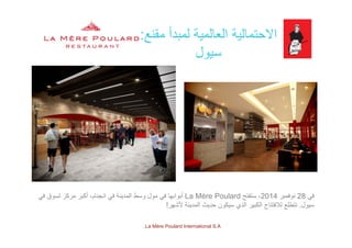 ‫مقنع‬ ‫لمبدأ‬ ‫العالمية‬ ‫االحتمالية‬:‫ع‬ ‫ب‬ ‫ي‬ ‫ي‬:
‫سيول‬
‫في‬28‫نوفمبر‬2014‫ستفتح‬ ،La Mère Poulard‫في‬ ‫تسوق‬ ‫مركز‬ ‫أكبر‬ ،‫انجنام‬ ‫في‬ ‫المدينة‬ ‫وسط‬ ‫مول‬ ‫في‬ ‫أبوابھا‬
‫سيول‬.‫ألشھر‬ ‫المدينة‬ ‫حديث‬ ‫سيكون‬ ‫الذي‬ ‫الكبير‬ ‫لالفتتاح‬ ‫نتطلع‬!
La Mère Poulard International S.A.
‫ي‬ ‫ح‬ ‫ع‬
 