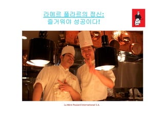 라메르 풀라르의 정신:
즐거워야 성공이다!
La Mère Poulard International S.A.
 