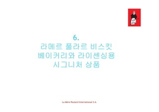 6.
라메르 풀라르 비스킷
베이커리와 라이센싱용베이커리와 라이센싱용
시그니처 상품
La Mère Poulard International S.A.
 