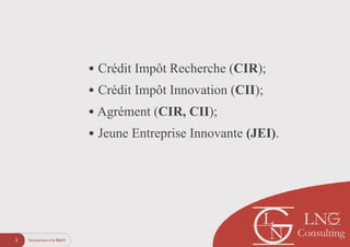 !
• Crédit Impôt Recherche (CIR);
• Crédit Impôt Innovation (CII);
• Agrément (CIR, CII);
• Jeune Entreprise Innovante (JEI).
Incitations à la R&D3
 