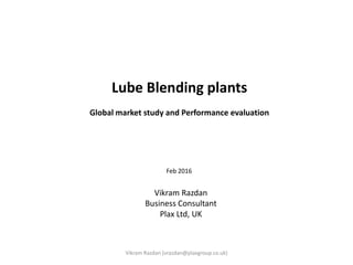 Lube Blending plants
Global market study and Performance evaluation
Feb 2016
Vikram Razdan (vrazdan@plaxgroup.co.uk)
Vikram Razdan
Business Consultant
Plax Ltd, UK
 
