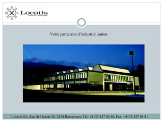 Locatis SA, Rue St-Hubert 38, 2854 Bassecourt; Tél: +4132 427 04 40, Fax: +4132 427 04 41 Votre partenaire d’industrialisation 