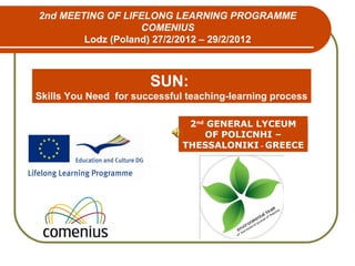 2nd
GENERAL LYCEUM
OF POLICNHI –
THESSALONIKI - GREECE
2nd MEETING OF LIFELONG LEARNING PROGRAMME
COMENIUS
Lodz (Poland) 27/2/2012 – 29/2/2012
SUN:
Skills You Need for successful teaching-learning process
 