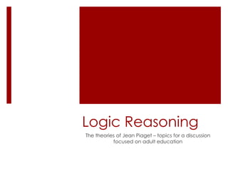 Logic Reasoning
The theories of Jean Piaget – topics for a discussion
           focused on adult education
 