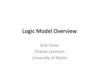 Logic Model Overview
Scot Evans
Charles Levinson
University of Miami
 