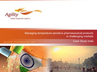 Stephan Dülk - VP Life Science Europe - Agility
Managing temperature sensitive pharmaceutical products
in challenging markets
Case Study India
 