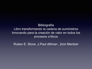 Bibliografía
Libro transformando la cadena de suministros
Innovando para la creación de valor en todos los
procesos críticos
Ruben E. Slone ,J.Paul dittman , jhon Mentzer
