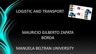 LOGISTIC AND TRANSPORT
MAURICIO GILBERTO ZAPATA
BORDA
MANUELA BELTRAN UNIVERSITY
 