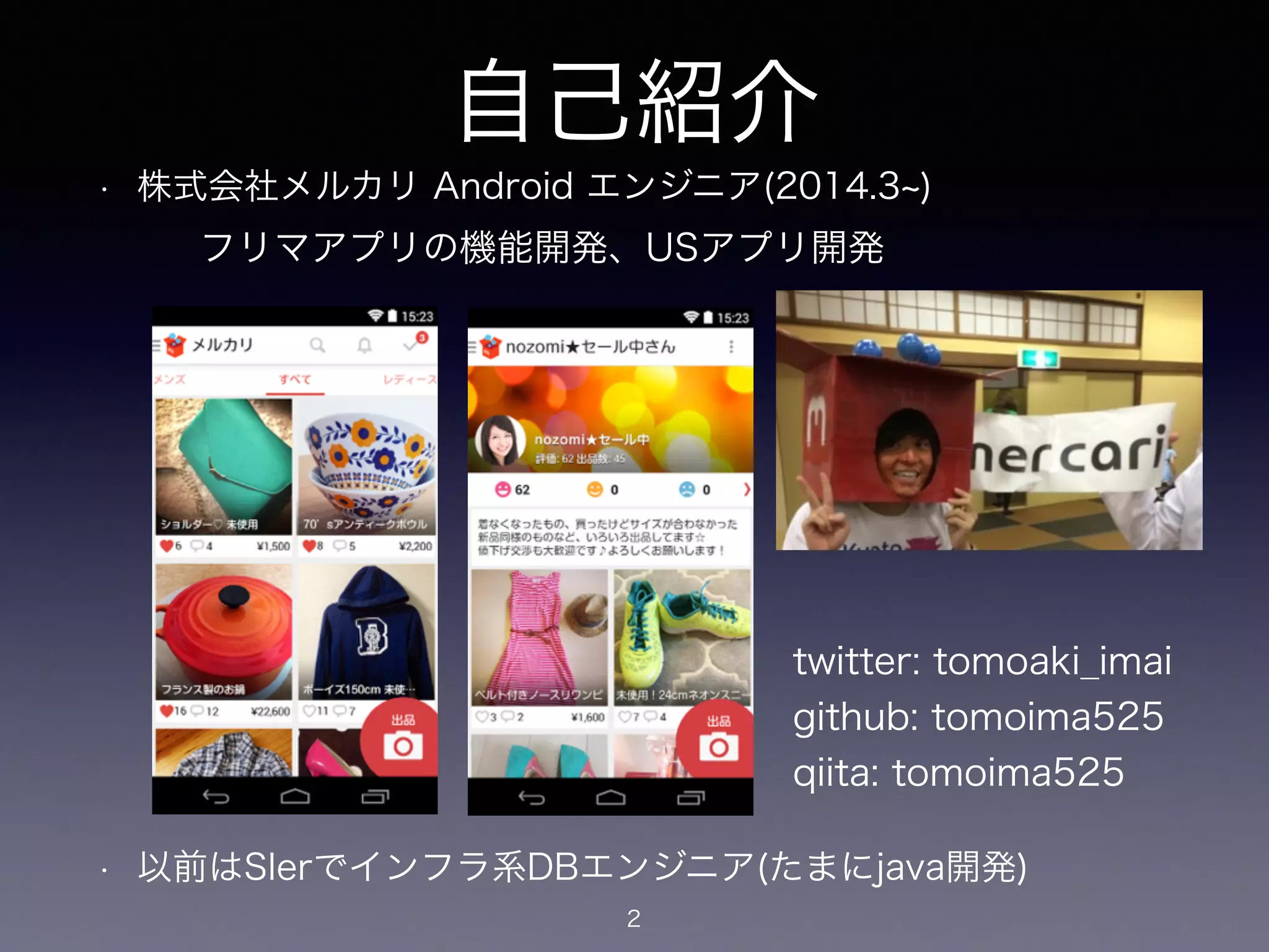 自己紹介 
• 株式会社メルカリ Android エンジニア(2014.3~) 
! 
! 
! 
! 
! 
! 
フリマアプリの機能開発、USアプリ開発 
• 以前はSIerでインフラ系DBエンジニア(たまにjava開発) 
2 
twitter: tomoaki_imai 
github: tomoima525 
qiita: tomoima525 
 