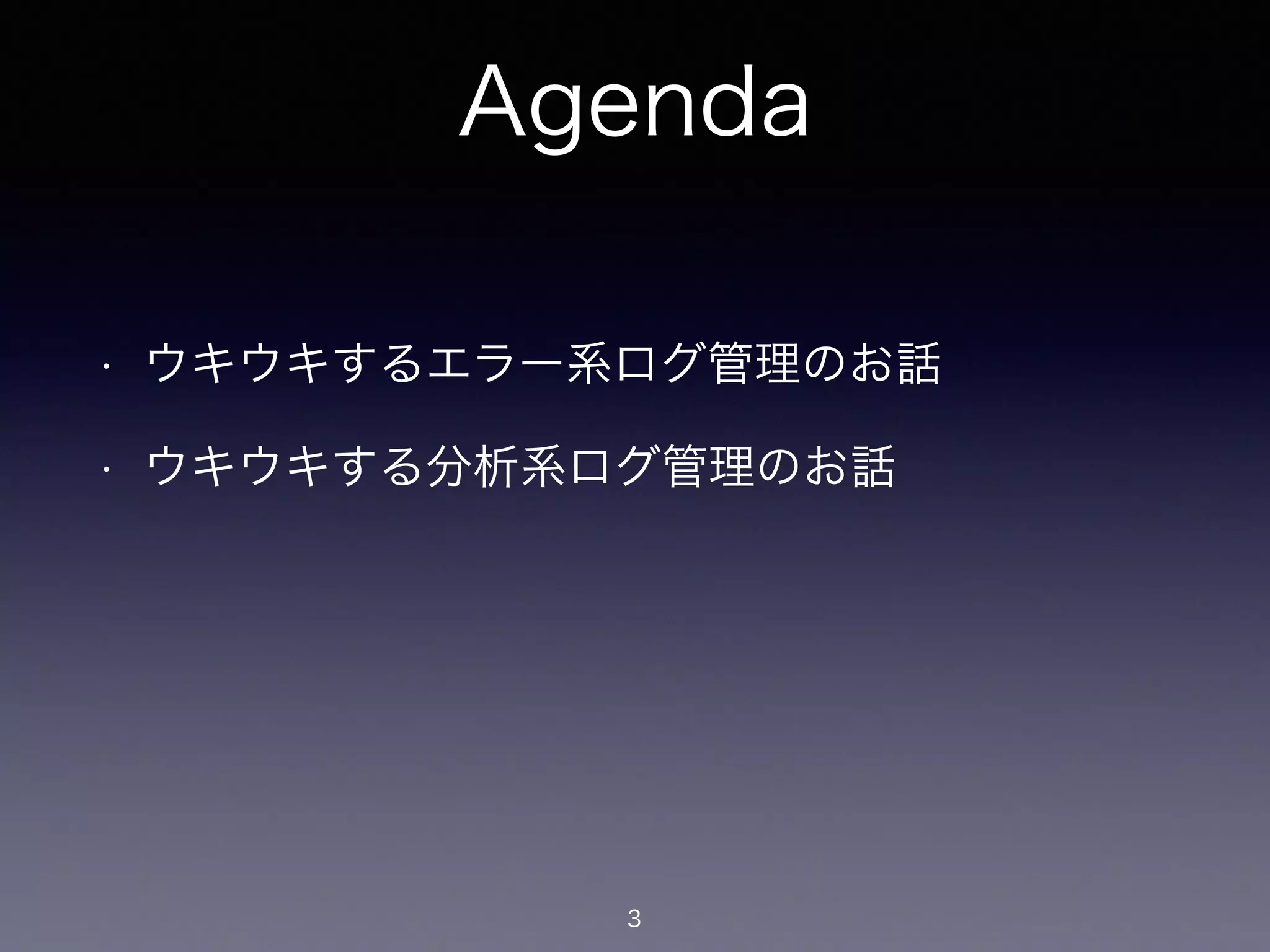Agenda 
• ウキウキするエラー系ログ管理のお話 
• ウキウキする分析系ログ管理のお話 
3 
 