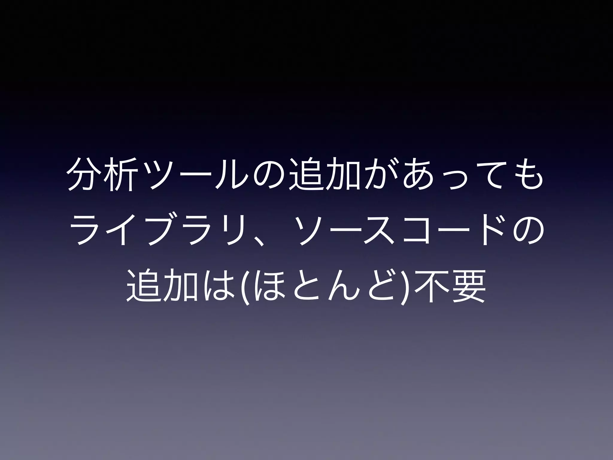 分析ツールの追加があっても 
ライブラリ、ソースコードの 
追加は(ほとんど)不要 
 