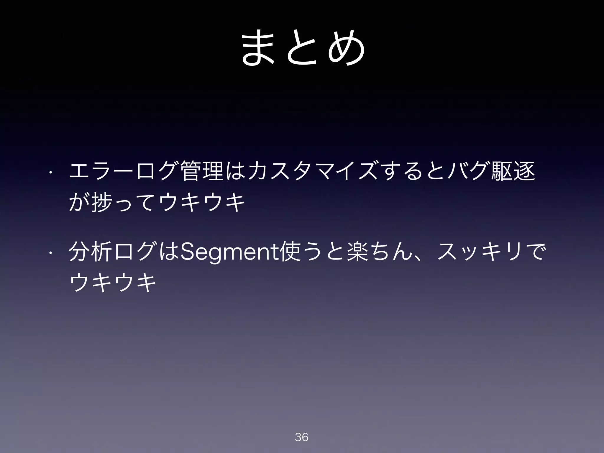 まとめ 
• エラーログ管理はカスタマイズするとバグ駆逐 
が捗ってウキウキ 
• 分析ログはSegment使うと楽ちん、スッキリで 
ウキウキ 
36 
 