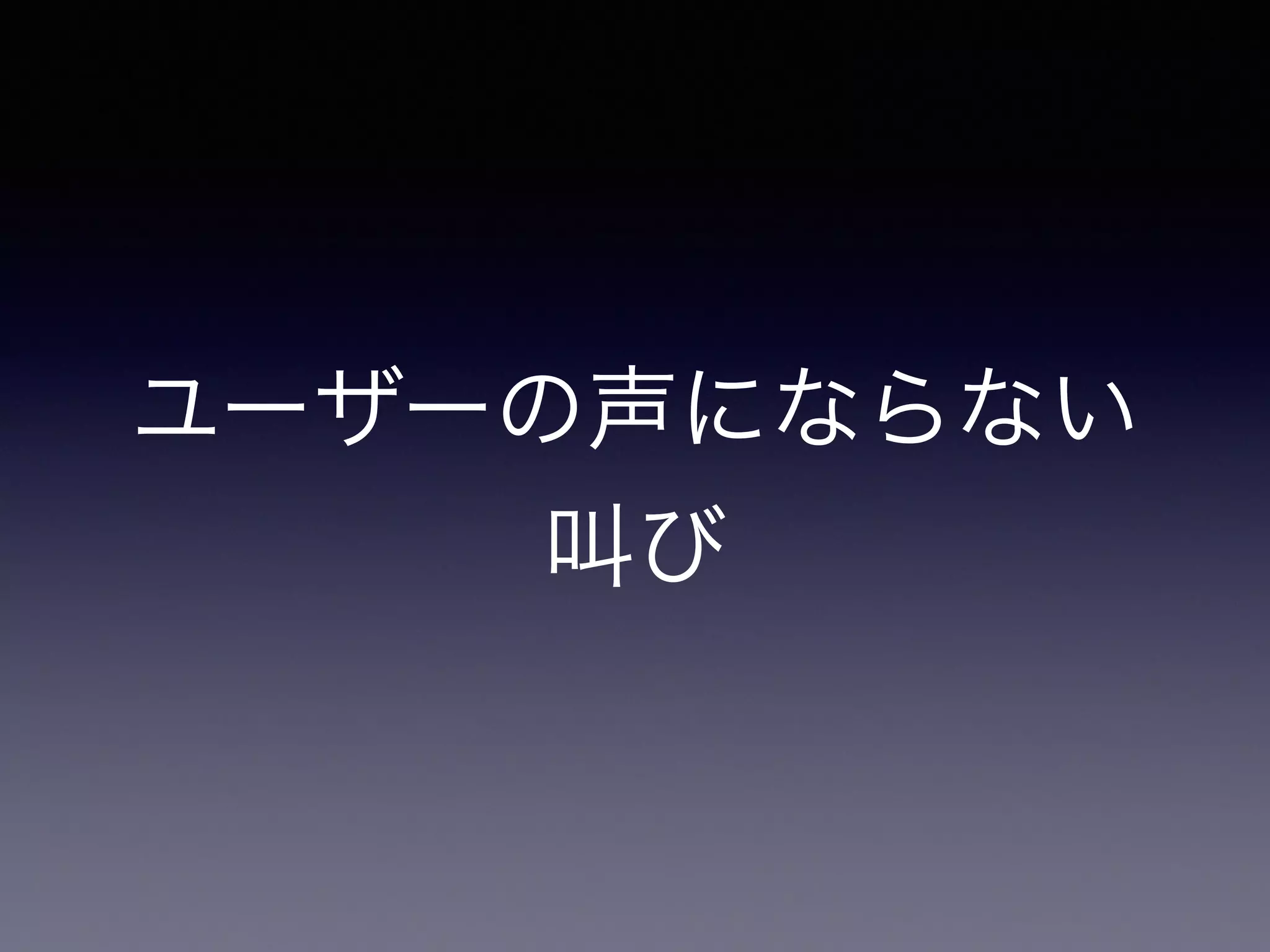 ユーザーの声にならない 
叫び 
 