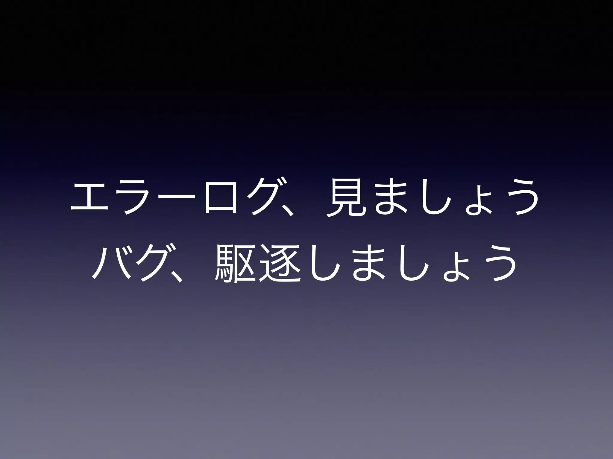 エラーログ、見ましょう 
バグ、駆逐しましょう 
 