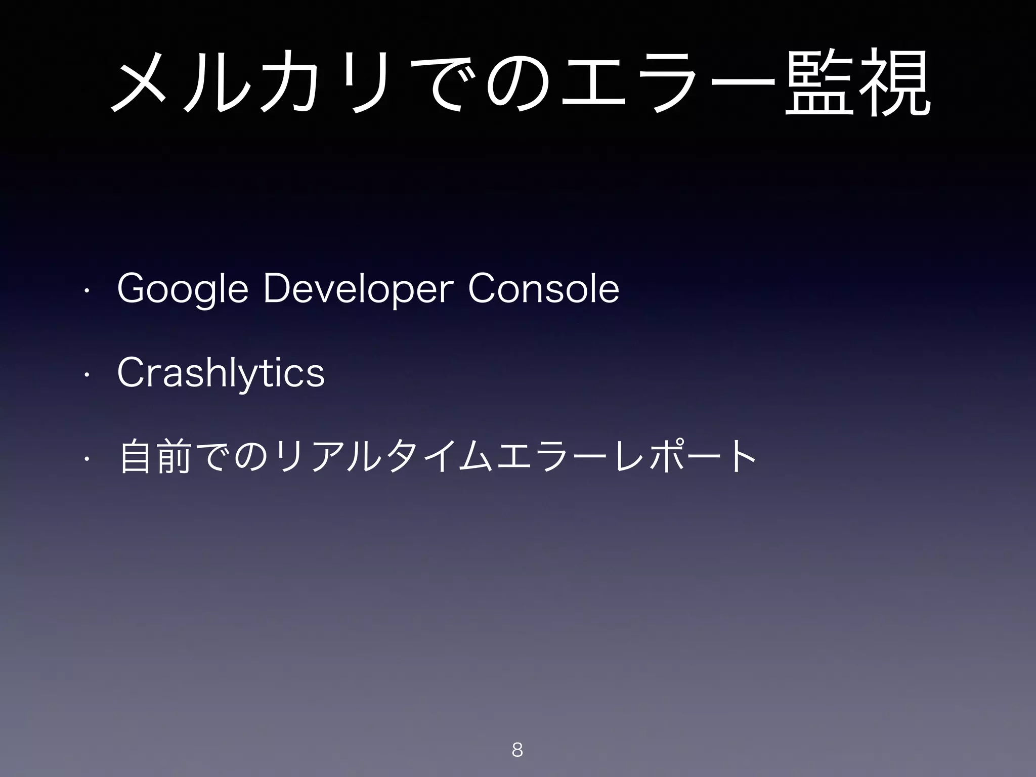 メルカリでのエラー監視 
• Google Developer Console 
• Crashlytics 
• 自前でのリアルタイムエラーレポート 
8 
 