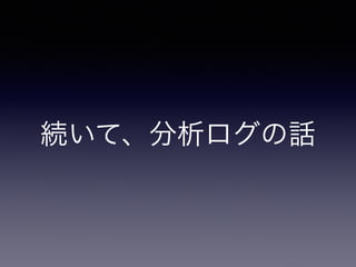 続いて、分析ログの話 
 