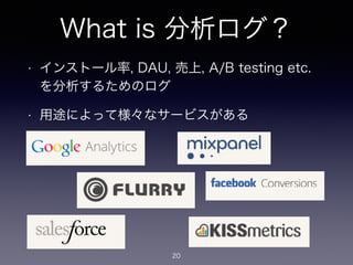 What is 分析ログ？ 
• インストール率, DAU, 売上, A/B testing etc. 
を分析するためのログ 
• 用途によって様々なサービスがある 
20 
 