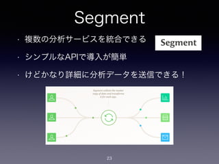 Segment 
• 複数の分析サービスを統合できる 
• シンプルなAPIで導入が簡単 
• けどかなり詳細に分析データを送信できる！ 
23 
 