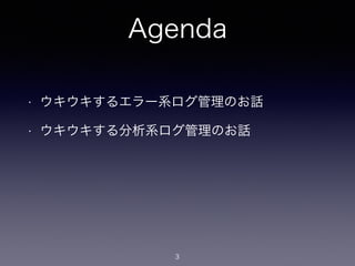 Agenda 
• ウキウキするエラー系ログ管理のお話 
• ウキウキする分析系ログ管理のお話 
3 
 