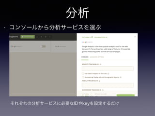 分析 
• コンソールから分析サービスを選ぶ 
それぞれの分析サービスに必要なIDやkeyを設定するだけ 
 