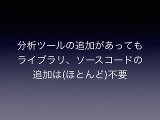 分析ツールの追加があっても 
ライブラリ、ソースコードの 
追加は(ほとんど)不要 
 