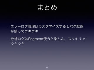 まとめ 
• エラーログ管理はカスタマイズするとバグ駆逐 
が捗ってウキウキ 
• 分析ログはSegment使うと楽ちん、スッキリで 
ウキウキ 
36 
 