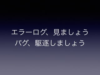 エラーログ、見ましょう 
バグ、駆逐しましょう 
 