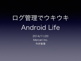 ログ管理でウキウキ 
Android Life 
2014/11/20 
Mercari Inc. 
今井智章 
 