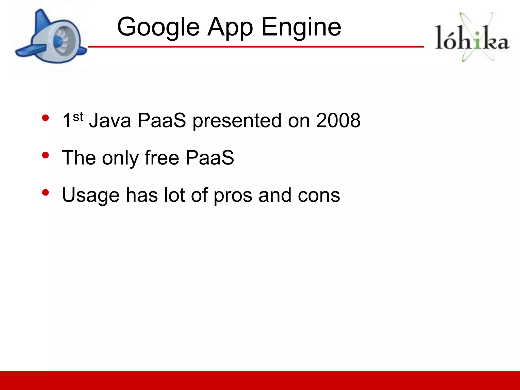 Google App Engine


•   1st Java PaaS presented on 2008
•   The only free PaaS
•   Usage has lot of pros and cons
 