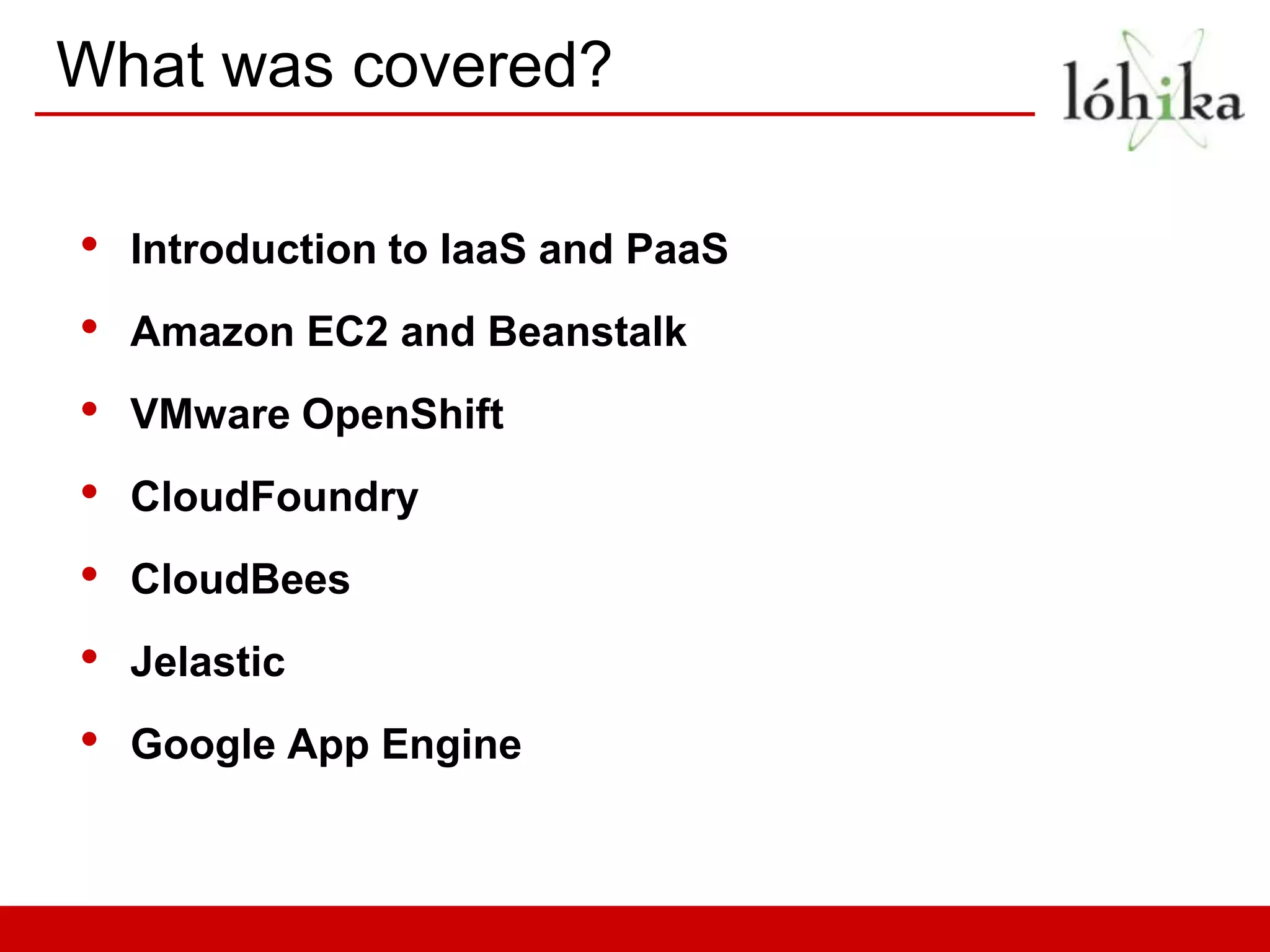 What was covered?

•   Introduction to IaaS and PaaS
•   Amazon EC2 and Beanstalk
•   VMware OpenShift
•   CloudFoundry
•   CloudBees
•   Jelastic
•   Google App Engine
 