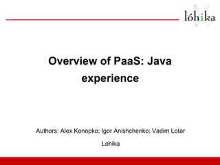 Overview of PaaS: Java
               experience



Authors: Alex Konopko; Igor Anishchenko; Vadim Lotar

                      Lohika
 