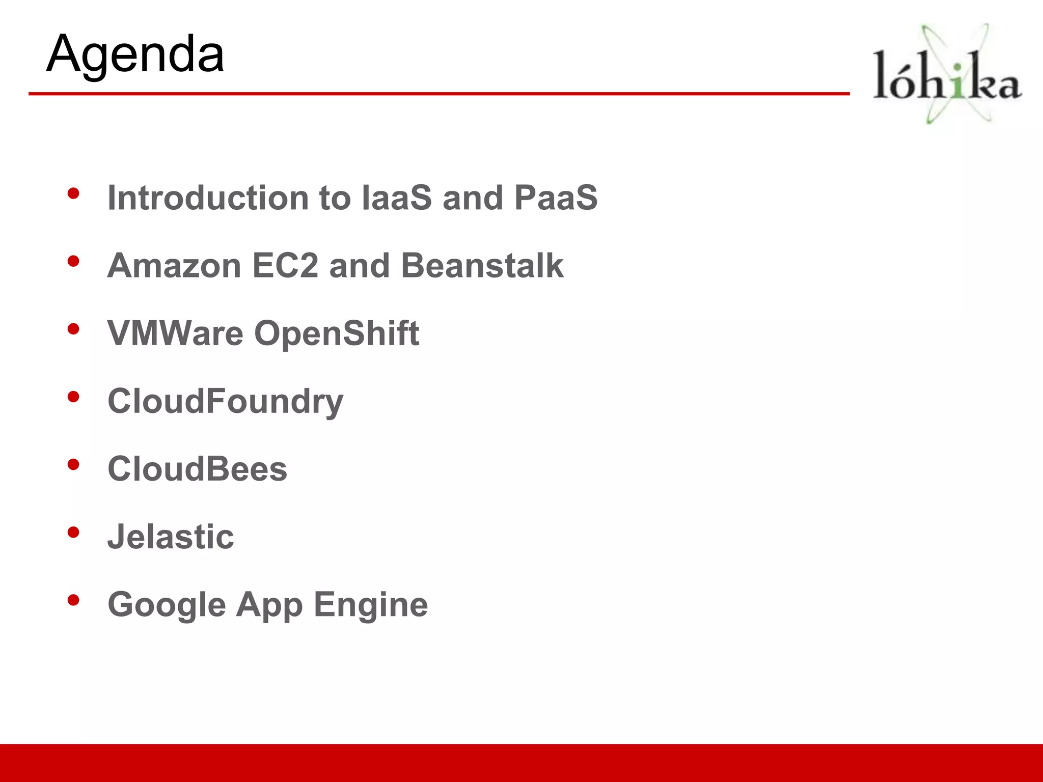 Agenda

•   Introduction to IaaS and PaaS
•   Amazon EC2 and Beanstalk
•   VMWare OpenShift
•   CloudFoundry
•   CloudBees
•   Jelastic
•   Google App Engine
 