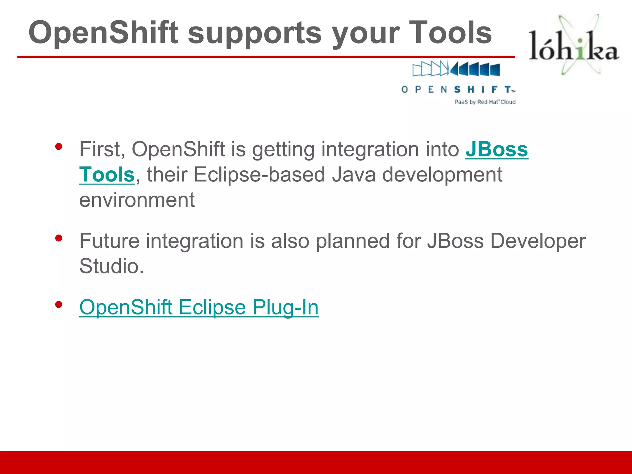 OpenShift supports your Tools


 •   First, OpenShift is getting integration into JBoss
     Tools, their Eclipse-based Java development
     environment
 •   Future integration is also planned for JBoss Developer
     Studio.
 •   OpenShift Eclipse Plug-In
 
