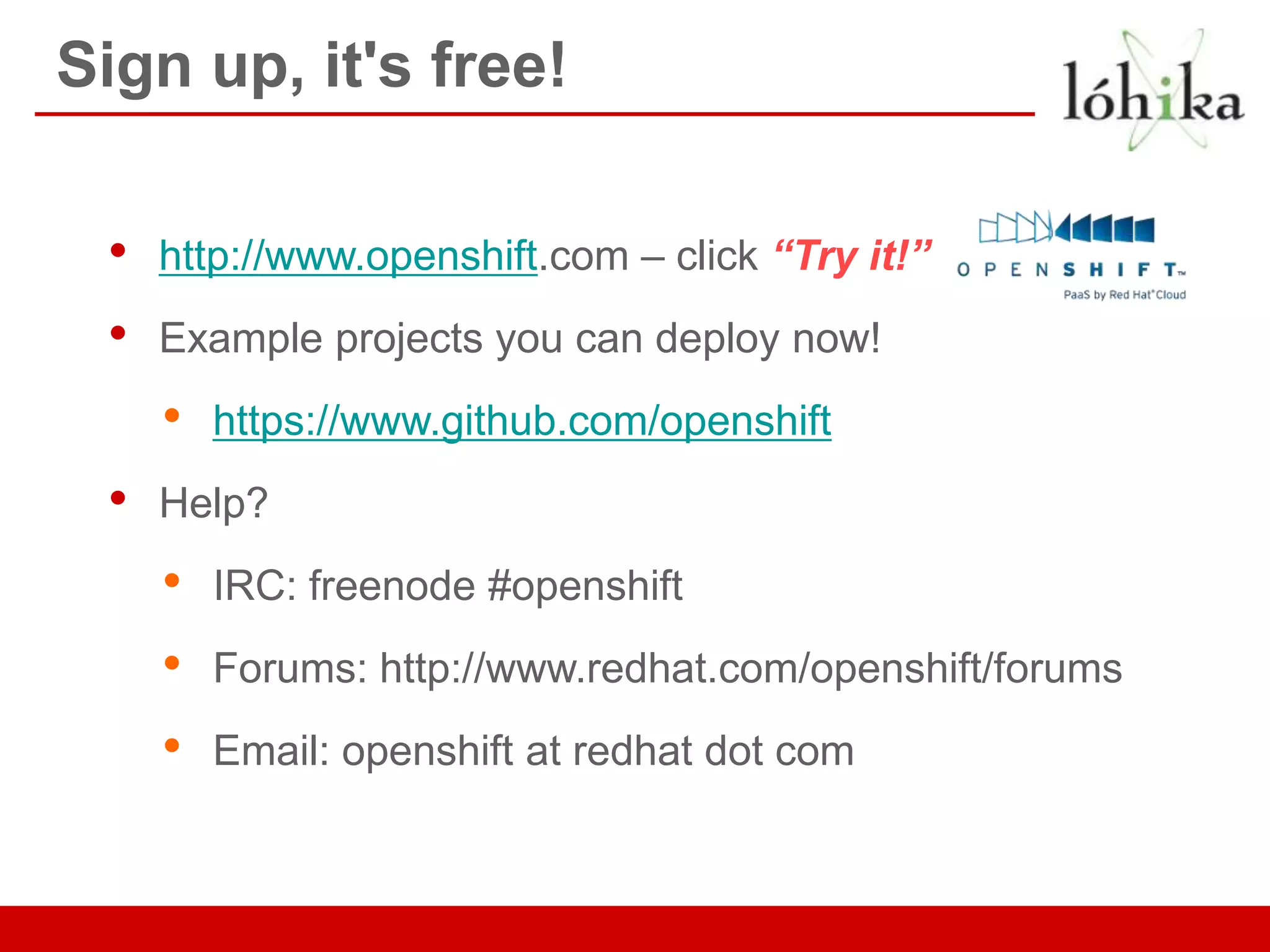 Sign up, it's free!

 •   http://www.openshift.com – click “Try it!”
 •   Example projects you can deploy now!
     •   https://www.github.com/openshift
 •   Help?
     •   IRC: freenode #openshift
     •   Forums: http://www.redhat.com/openshift/forums
     •   Email: openshift at redhat dot com
 