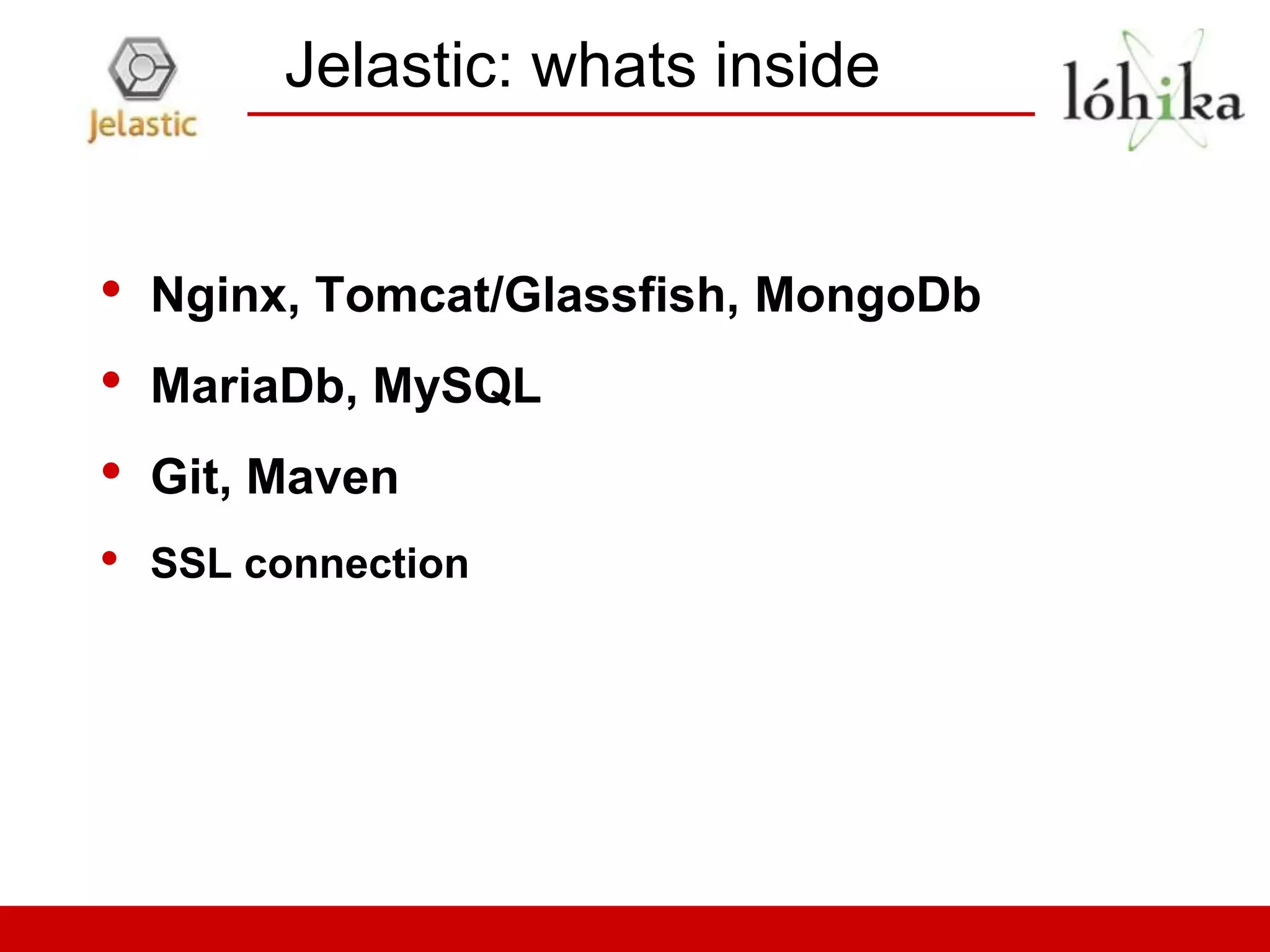 Jelastic: whats inside


•   Nginx, Tomcat/Glassfish, MongoDb
•   MariaDb, MySQL
•   Git, Maven
•   SSL connection
 