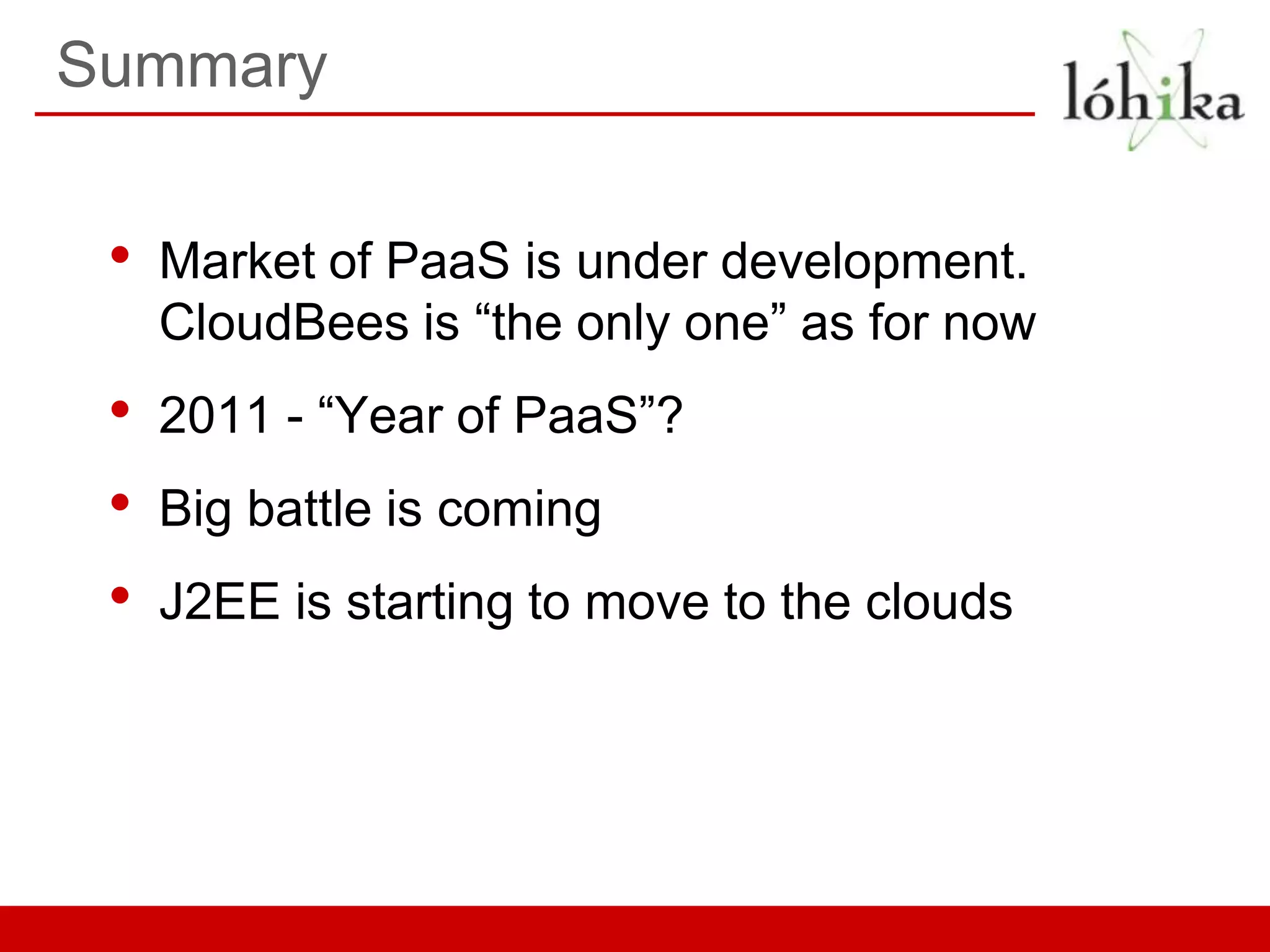Summary


 •   Market of PaaS is under development.
     CloudBees is “the only one” as for now
 •   2011 - “Year of PaaS”?
 •   Big battle is coming
 •   J2EE is starting to move to the clouds
 
