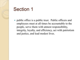 Section 1public office is a public trust.  Public officers and employees must at all times be accountable to the people, serve them with utmost responsibility, integrity, loyalty, and efficiency, act with patriotism and justice, and lead modest lives.