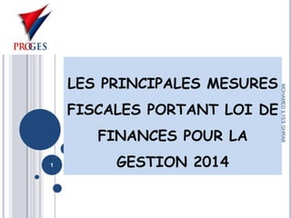 FISCALES PORTANT LOI DE
FINANCES POUR LA
1

GESTION 2014

MOHAMED ILYES GHRAB

LES PRINCIPALES MESURES

 
