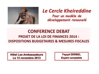 Le Cercle Kheireddine 
Pour un modèle de 
développement renouvelé 
CONFERENCE DEBAT 
PROJET DE LA LOI DE FINANCES 2014 : 
DISPOSITIONS BUDGETAIRES & MESURES FISCALES 
 