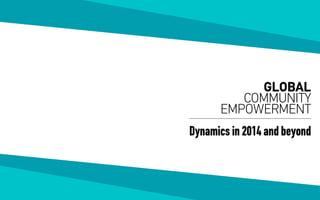 Dynamics in 2014 and beyond
GLOBAL
COMMUNITY
EMPOWERMENT
 