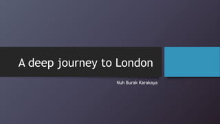 A deep journey to London
Nuh Burak Karakaya
 