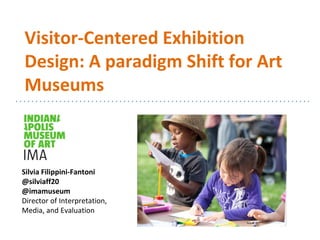 Visitor-Centered Exhibition
Design: A paradigm Shift for Art
Museums
Silvia Filippini-Fantoni
@silviaff20
@imamuseum
Director of Interpretation,
Media, and Evaluation
 
