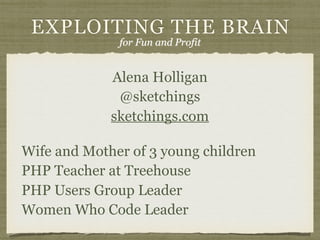 EXPLOITING THE BRAIN
Alena Holligan 
@sketchings 
sketchings.com
Wife and Mother of 3 young children 
PHP Teacher at Treehouse 
PHP Users Group Leader 
Women Who Code Leader
for Fun and Profit
 
