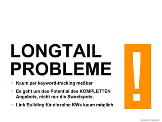 LONGTAIL
PROBLEME
• Kaum per keyword-tracking meßbar
• Es geht um das Potential des KOMPLETTEN
  Angebots, nicht nur die Sweetspots.
• Link Building für einzelne KWs kaum möglich


                                                @Lucian_Katzbach
 