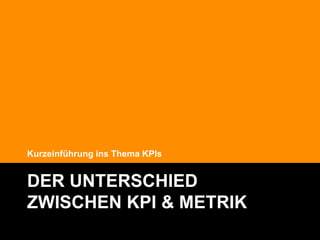 Kurzeinführung ins Thema KPIs


DER UNTERSCHIED
ZWISCHEN KPI & METRIK
                                @Lucian_Katzbach
 